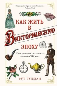 Гудман Р. Как жить в Викторианскую эпоху. Повседневная реальность в Англии XIX века
